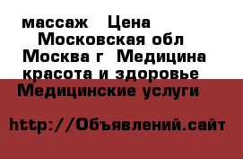 массаж › Цена ­ 1 000 - Московская обл., Москва г. Медицина, красота и здоровье » Медицинские услуги   